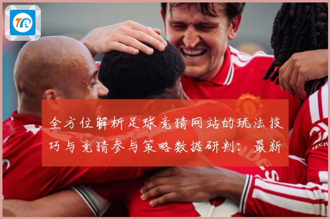 全方位解析足球竞猜网站的玩法技巧与竞猜参与策略数据研判：最新赛事动态与深度分析