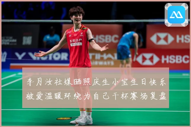 李月汝社媒晒照庆生小宝生日快乐被爱温暖环绕为自己干杯赛场复盘：最新赛事动态与深度分析