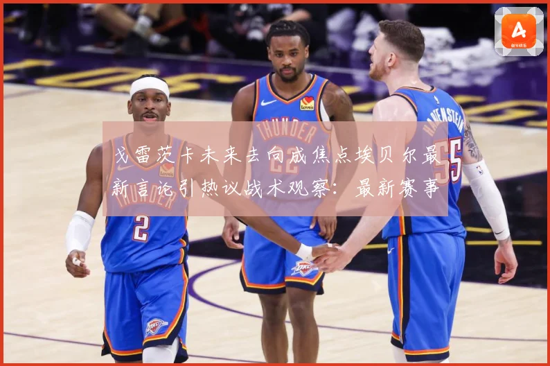 戈雷茨卡未来去向成焦点埃贝尔最新言论引热议战术观察：最新赛事动态与深度分析