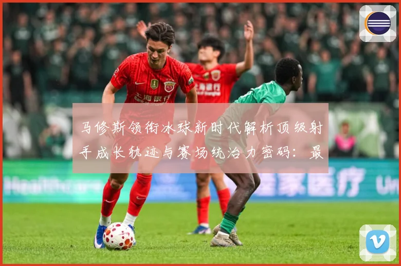 马修斯领衔冰球新时代解析顶级射手成长轨迹与赛场统治力密码：最新赛事动态与深度分析