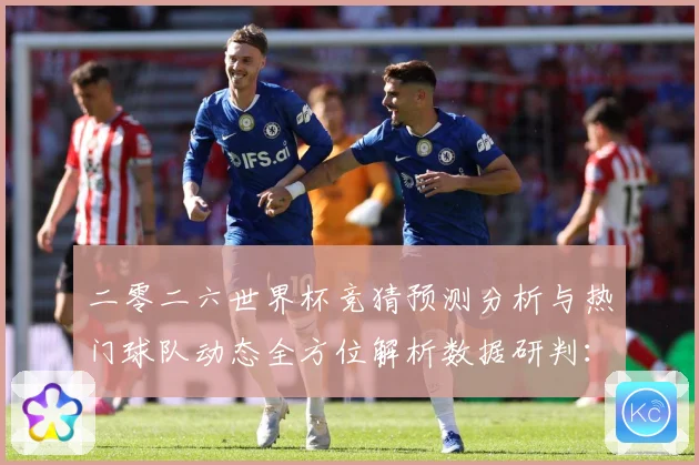 二零二六世界杯竞猜预测分析与热门球队动态全方位解析数据研判：最新赛事动态与深度分析