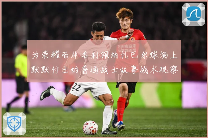为荣耀而非名利佩纳扎巴尔球场上默默付出的普通战士故事战术观察：最新赛事动态与深度分析
