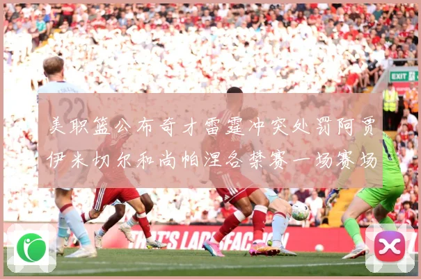 美职篮公布奇才雷霆冲突处罚阿贾伊米切尔和尚帕涅各禁赛一场赛场复盘：最新赛事动态与深度分析