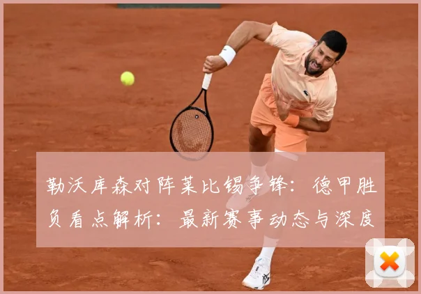 勒沃库森对阵莱比锡争锋：德甲胜负看点解析：最新赛事动态与深度分析