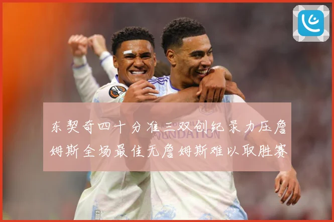东契奇四十分准三双创纪录力压詹姆斯全场最佳无詹姆斯难以取胜赛场复盘：最新赛事动态与深度分析