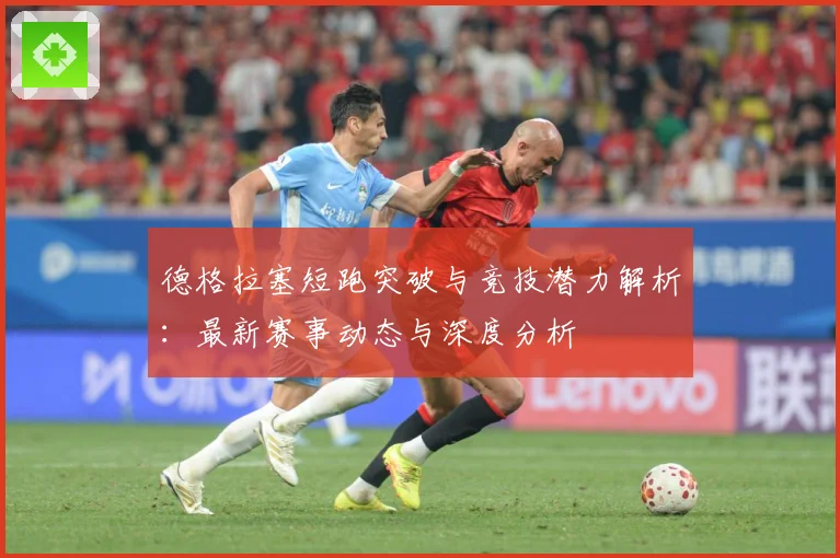 德格拉塞短跑突破与竞技潜力解析：最新赛事动态与深度分析
