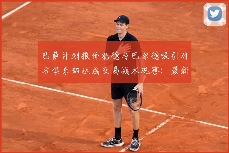 巴萨计划报价孔德与巴尔德吸引对方俱乐部达成交易战术观察：最新赛事动态与深度分析