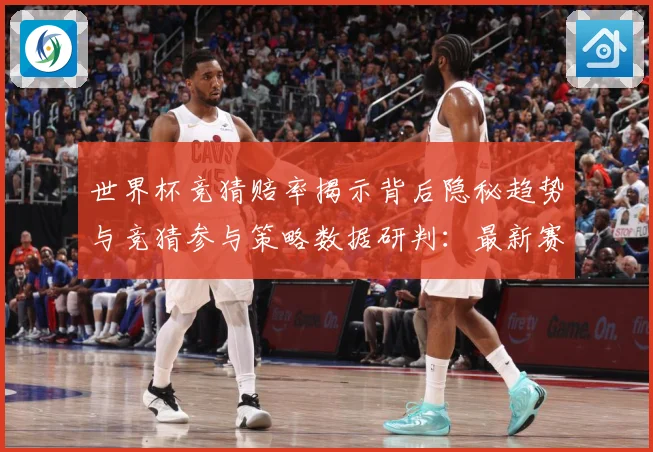 世界杯竞猜赔率揭示背后隐秘趋势与竞猜参与策略数据研判：最新赛事动态与深度分析