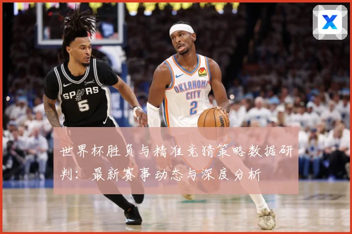 世界杯胜负与精准竞猜策略数据研判：最新赛事动态与深度分析