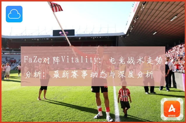 FaZe对阵Vitality：电竞战术走势分析：最新赛事动态与深度分析
