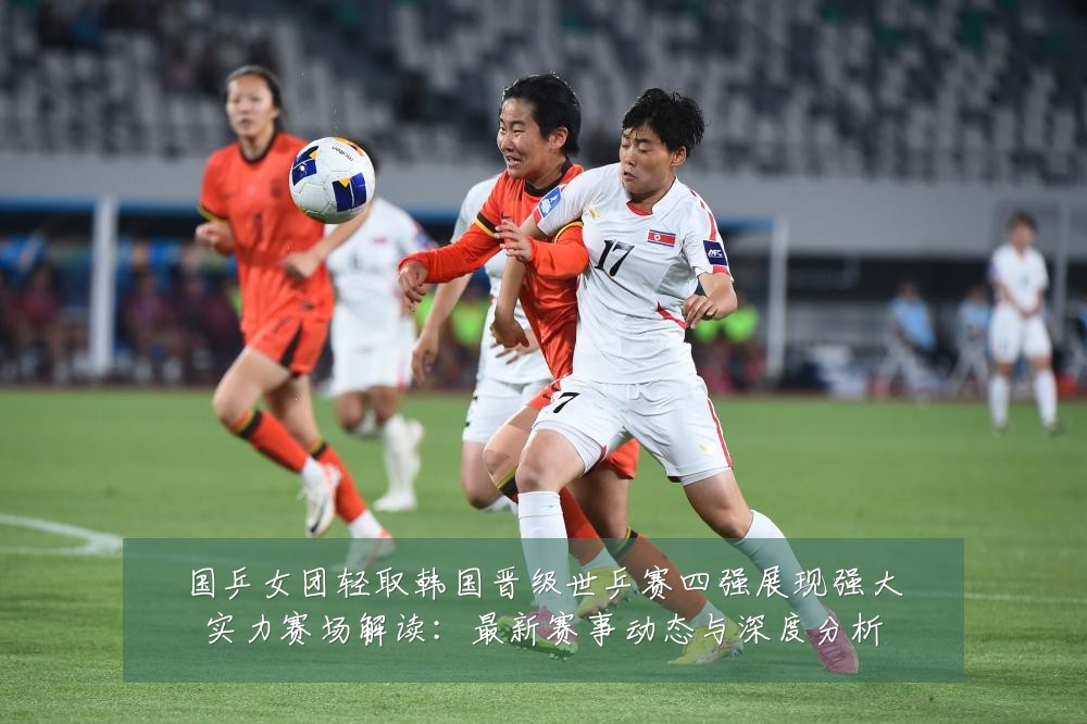国乒女团轻取韩国晋级世乒赛四强展现强大实力赛场解读:最新赛事动态与深度分析