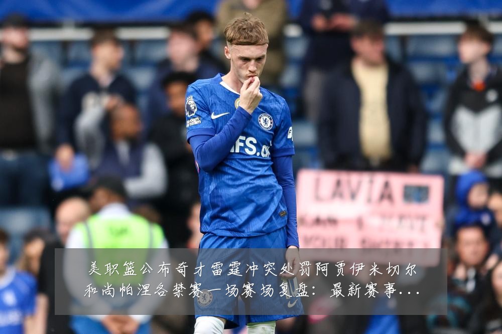 美职篮公布奇才雷霆冲突处罚阿贾伊米切尔和尚帕涅各禁赛一场赛场复盘：最新赛事动态与深度分析