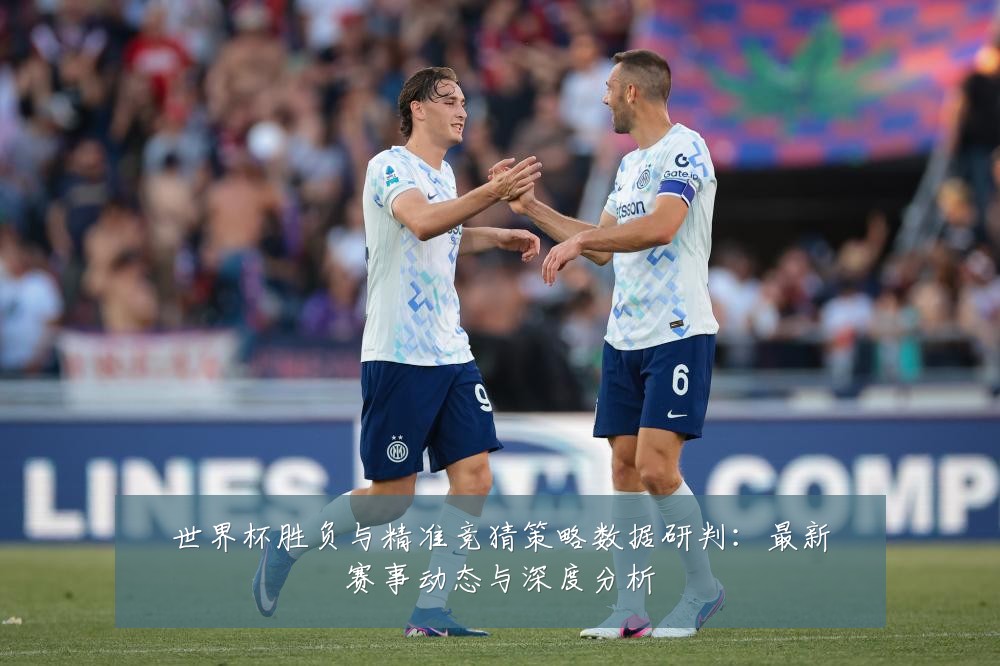 世界杯胜负与精准竞猜策略数据研判:最新赛事动态与深度分析