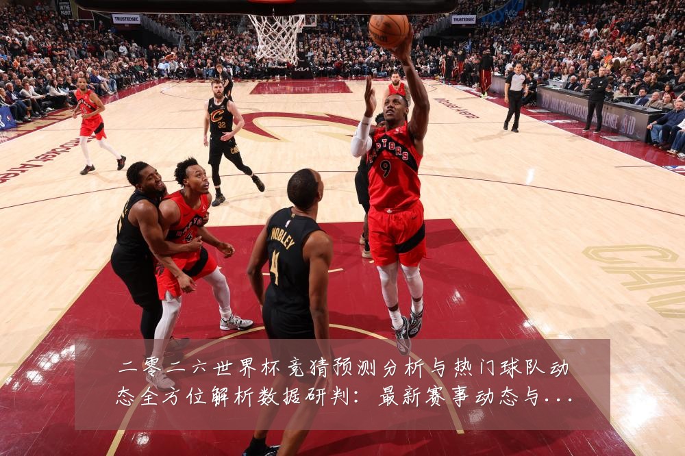 二零二六世界杯竞猜预测分析与热门球队动态全方位解析数据研判:最新赛事动态与深度分析