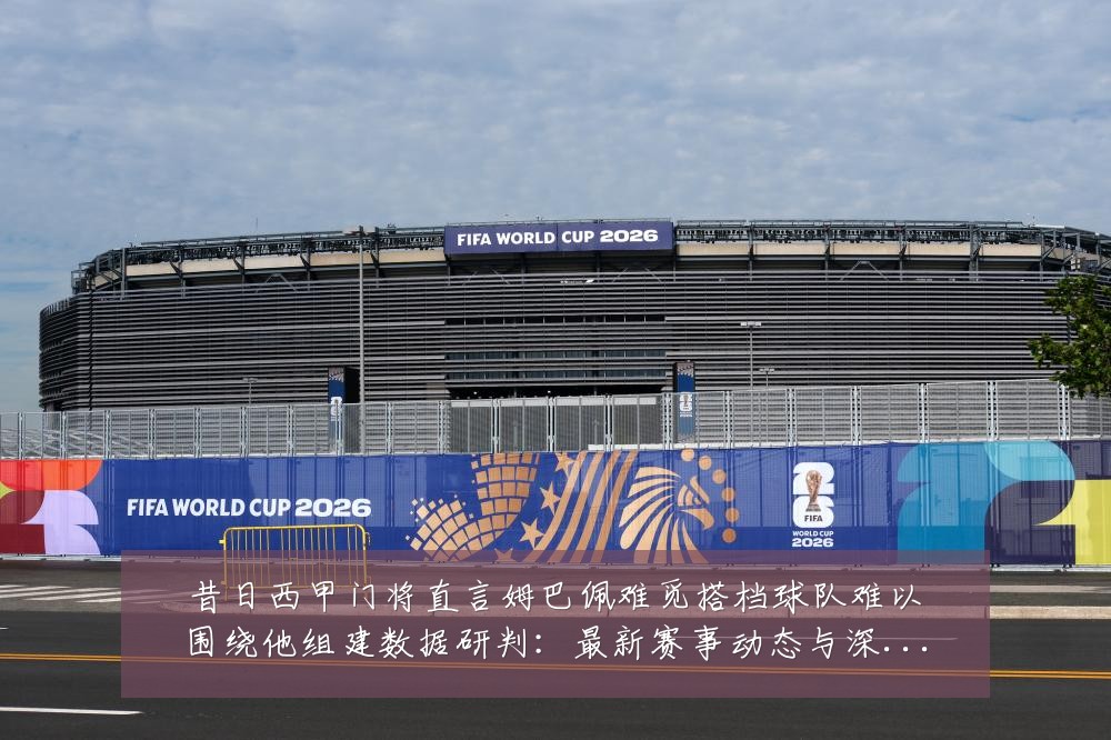 昔日西甲门将直言姆巴佩难觅搭档球队难以围绕他组建数据研判:最新赛事动态与深度分析