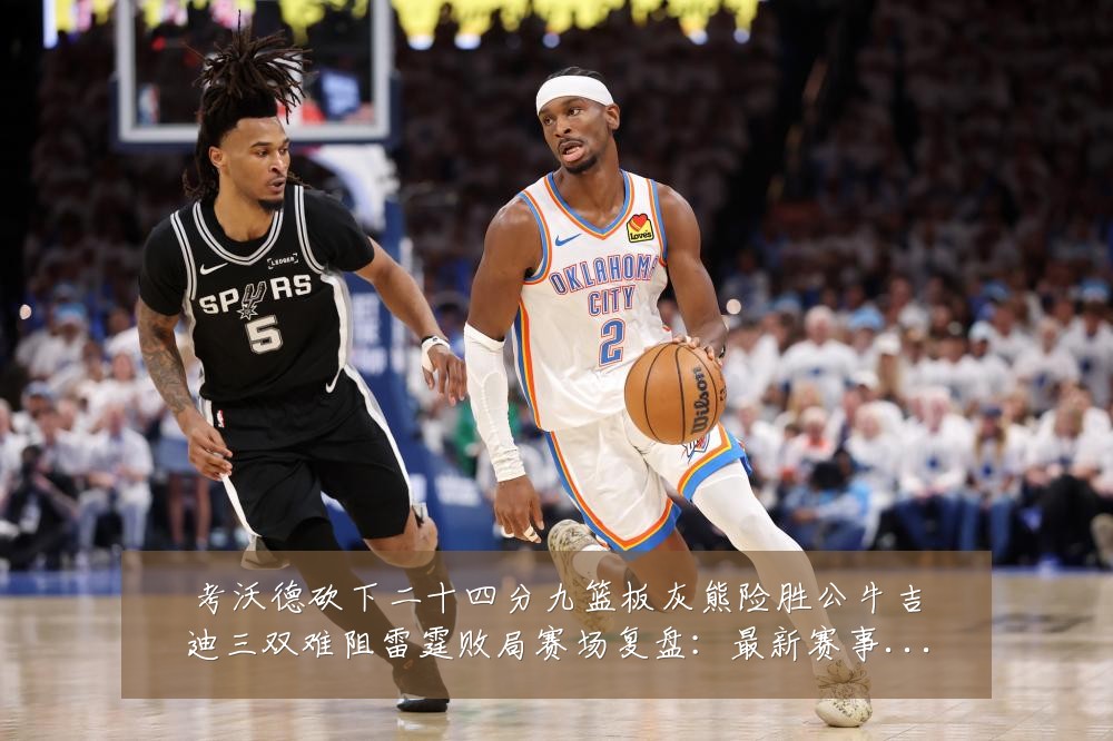考沃德砍下二十四分九篮板灰熊险胜公牛吉迪三双难阻雷霆败局赛场复盘:最新赛事动态与深度分析