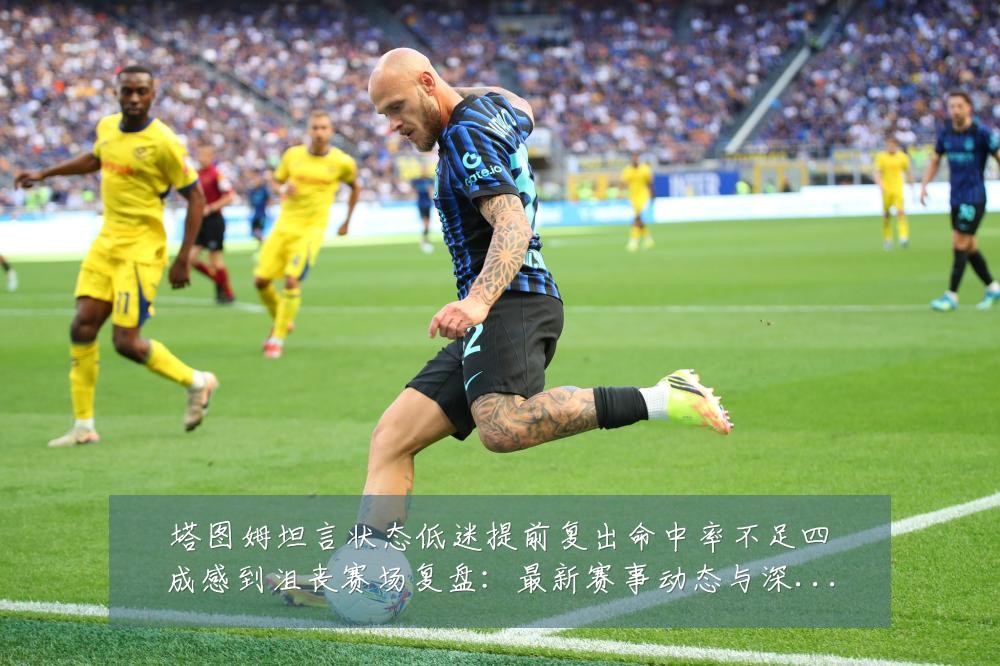 塔图姆坦言状态低迷提前复出命中率不足四成感到沮丧赛场复盘：最新赛事动态与深度分析
