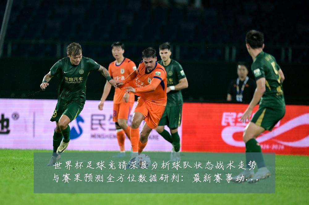 世界杯足球竞猜深度分析球队状态战术走势与赛果预测全方位数据研判:最新赛事动态与深度分析