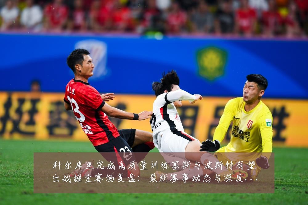 科尔库里完成高质量训练塞斯与波斯特有望出战掘金赛场复盘：最新赛事动态与深度分析