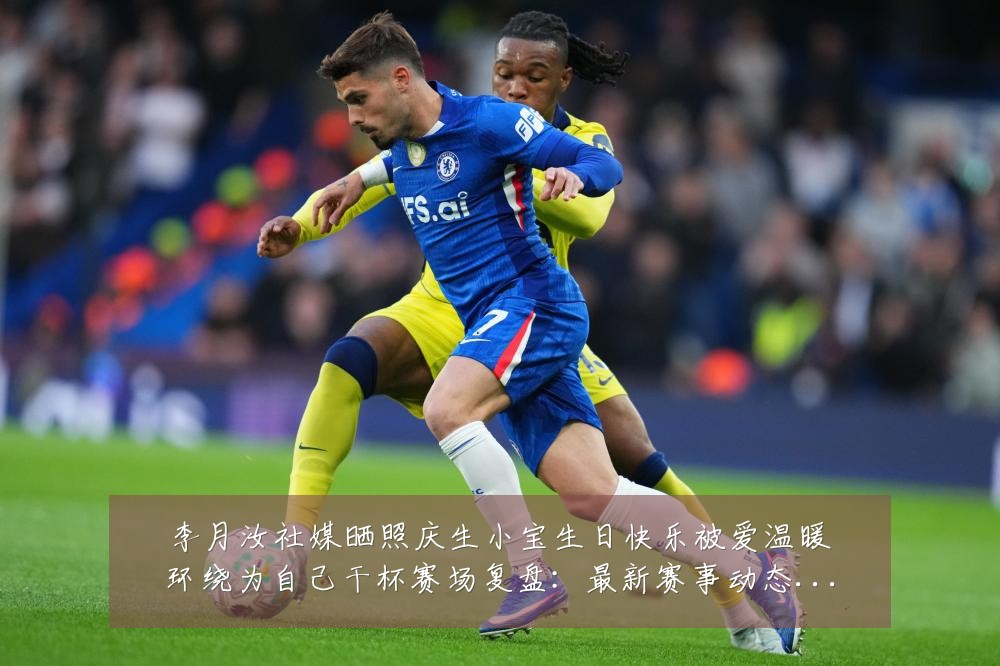 李月汝社媒晒照庆生小宝生日快乐被爱温暖环绕为自己干杯赛场复盘:最新赛事动态与深度分析