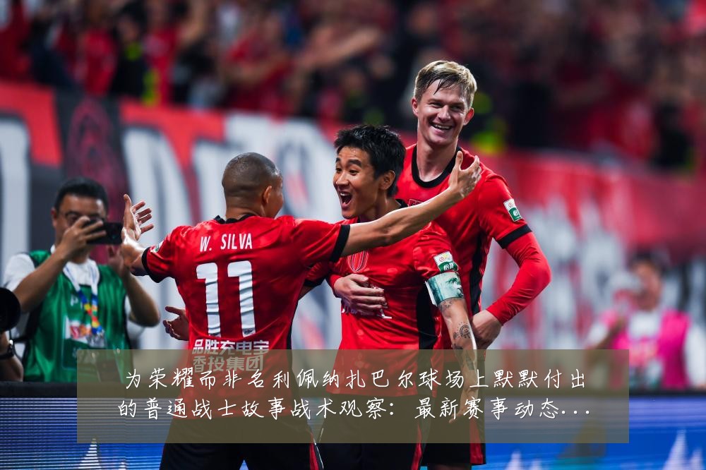 为荣耀而非名利佩纳扎巴尔球场上默默付出的普通战士故事战术观察:最新赛事动态与深度分析