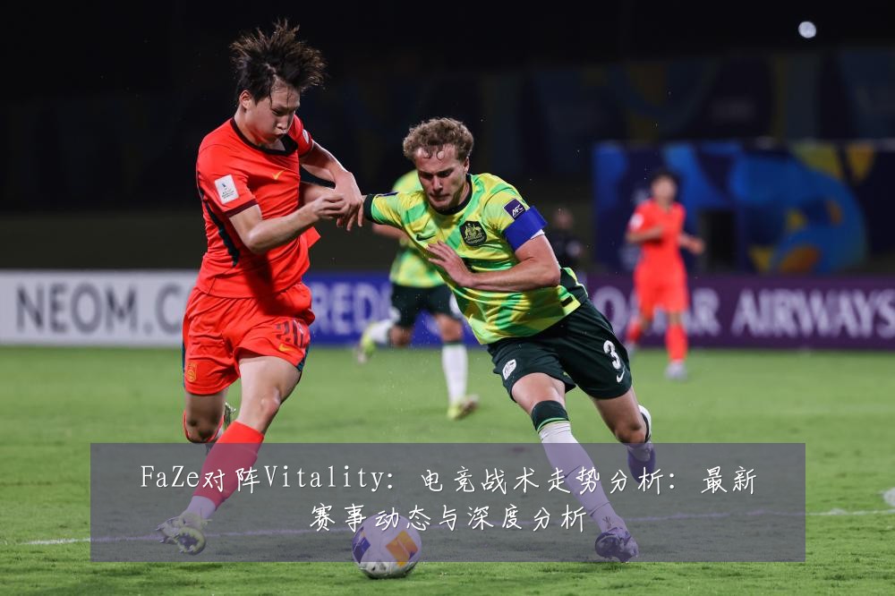 FaZe对阵Vitality:电竞战术走势分析:最新赛事动态与深度分析