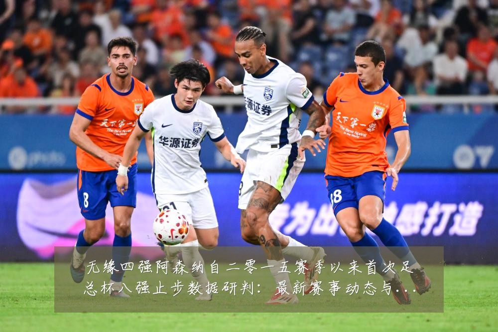 无缘四强阿森纳自二零一五赛季以来首次足总杯八强止步数据研判:最新赛事动态与深度分析